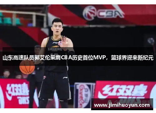 山东高速队员郭艾伦荣膺CBA历史首位MVP，篮球界迎来新纪元